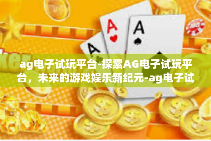 ag电子试玩平台-探索AG电子试玩平台，未来的游戏娱乐新纪元-ag电子试玩平台