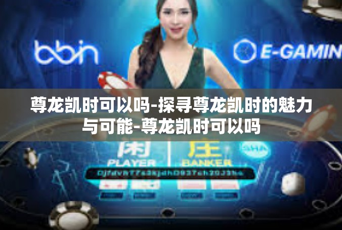 尊龙凯时可以吗-探寻尊龙凯时的魅力与可能-尊龙凯时可以吗