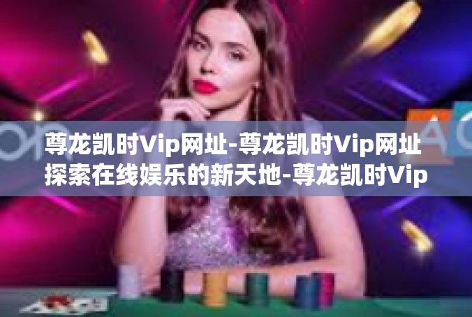尊龙凯时Vip网址-尊龙凯时Vip网址 探索在线娱乐的新天地-尊龙凯时Vip网址