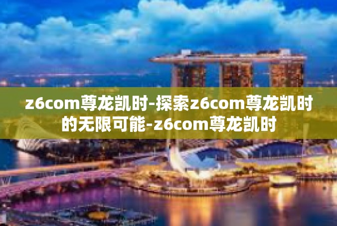 z6com尊龙凯时-探索z6com尊龙凯时的无限可能-z6com尊龙凯时