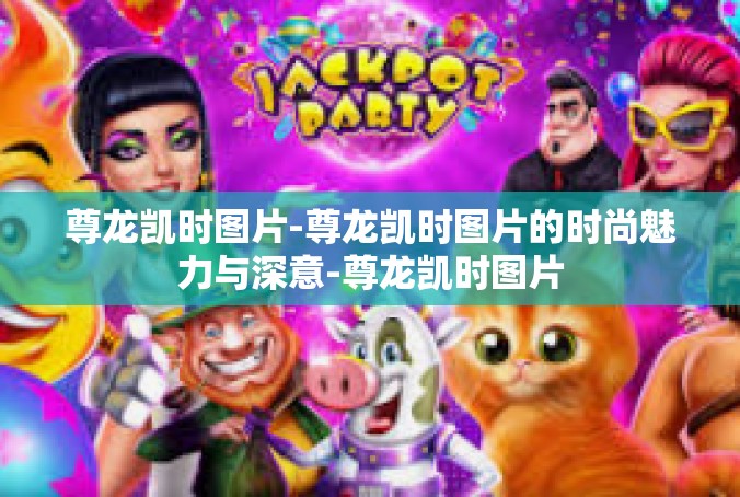 尊龙凯时图片-尊龙凯时图片的时尚魅力与深意-尊龙凯时图片