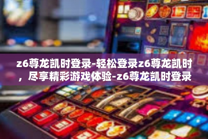 z6尊龙凯时登录-轻松登录z6尊龙凯时，尽享精彩游戏体验-z6尊龙凯时登录