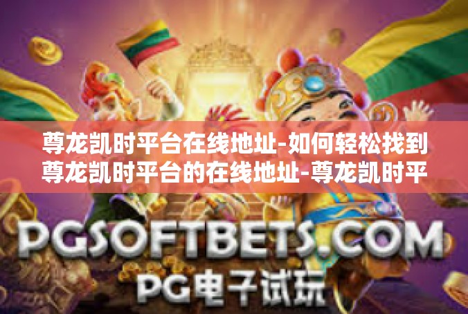 尊龙凯时平台在线地址-如何轻松找到尊龙凯时平台的在线地址-尊龙凯时平台在线地址