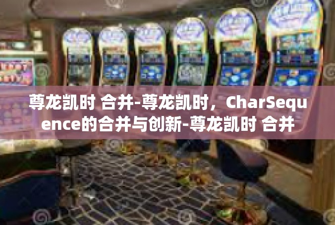 尊龙凯时 合并-尊龙凯时，CharSequence的合并与创新-尊龙凯时 合并