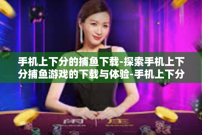 手机上下分的捕鱼下载-探索手机上下分捕鱼游戏的下载与体验-手机上下分的捕鱼下载