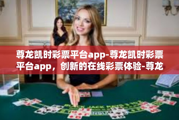 尊龙凯时彩票平台app-尊龙凯时彩票平台app，创新的在线彩票体验-尊龙凯时彩票平台app