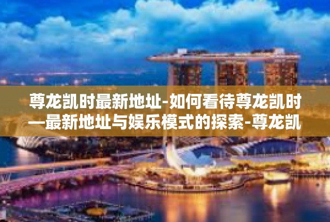 尊龙凯时最新地址-如何看待尊龙凯时—最新地址与娱乐模式的探索-尊龙凯时最新地址