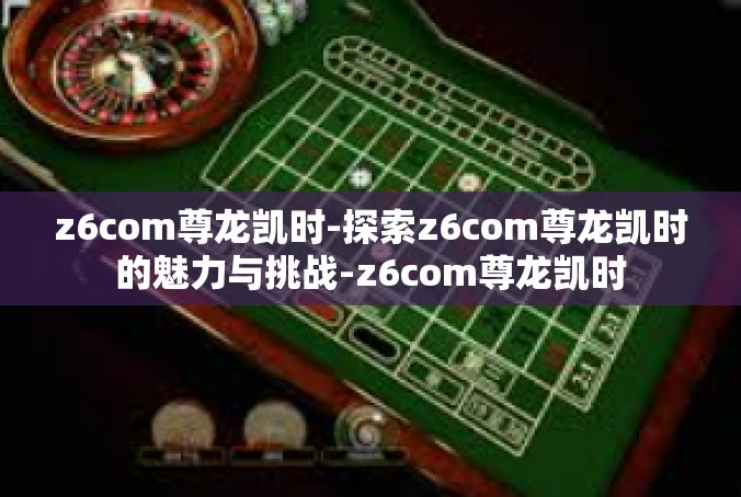 z6com尊龙凯时-探索z6com尊龙凯时的魅力与挑战-z6com尊龙凯时