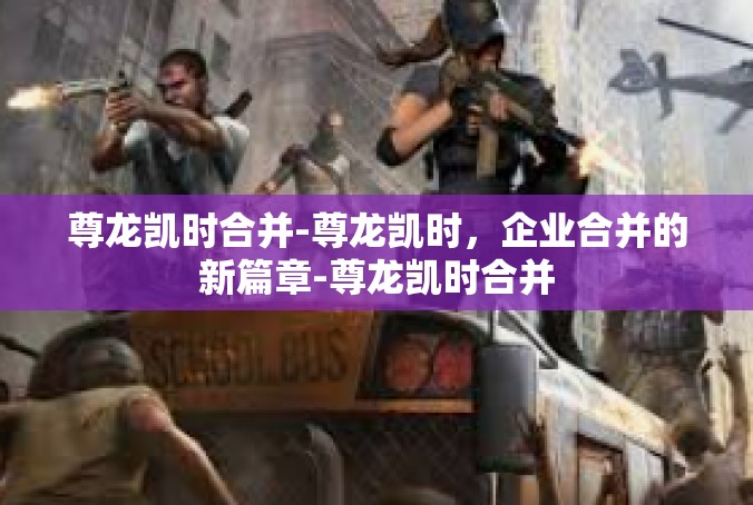尊龙凯时合并-尊龙凯时，企业合并的新篇章-尊龙凯时合并