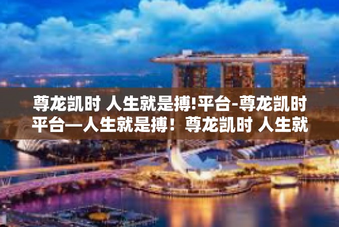 尊龙凯时 人生就是搏!平台-尊龙凯时平台—人生就是搏！尊龙凯时 人生就是搏!平台