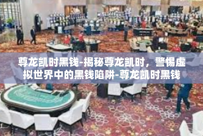 尊龙凯时黑钱-揭秘尊龙凯时，警惕虚拟世界中的黑钱陷阱-尊龙凯时黑钱