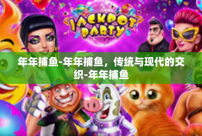 年年捕鱼-年年捕鱼，传统与现代的交织-年年捕鱼