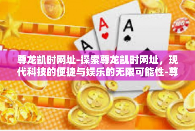 尊龙凯时网址-探索尊龙凯时网址，现代科技的便捷与娱乐的无限可能性-尊龙凯时网址