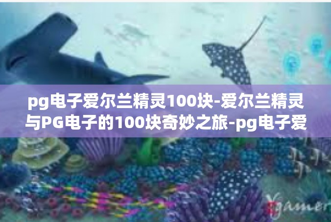 pg电子爱尔兰精灵100块-爱尔兰精灵与PG电子的100块奇妙之旅-pg电子爱尔兰精灵100块