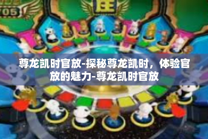 尊龙凯时官放-探秘尊龙凯时，体验官放的魅力-尊龙凯时官放