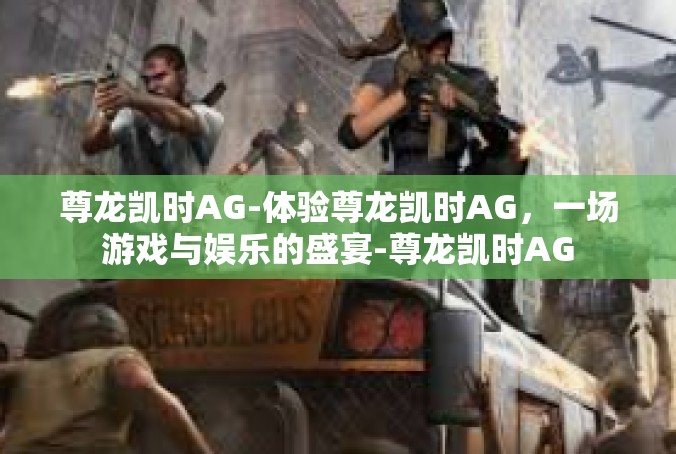 尊龙凯时AG-体验尊龙凯时AG，一场游戏与娱乐的盛宴-尊龙凯时AG