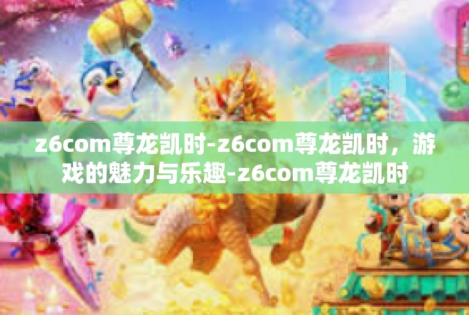 z6com尊龙凯时-z6com尊龙凯时，游戏的魅力与乐趣-z6com尊龙凯时
