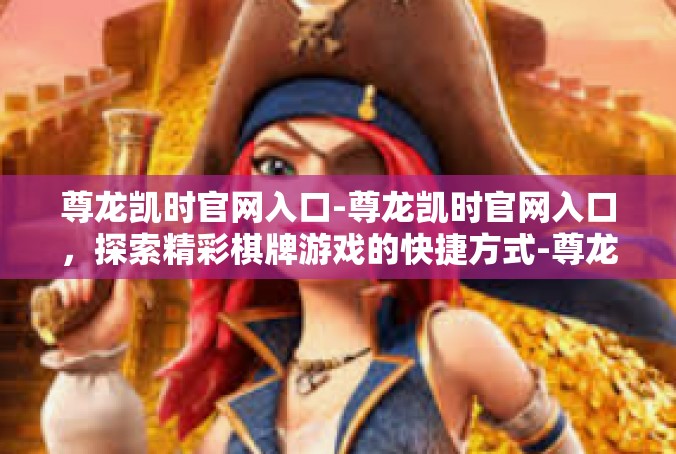 尊龙凯时官网入口-尊龙凯时官网入口，探索精彩棋牌游戏的快捷方式-尊龙凯时官网入口