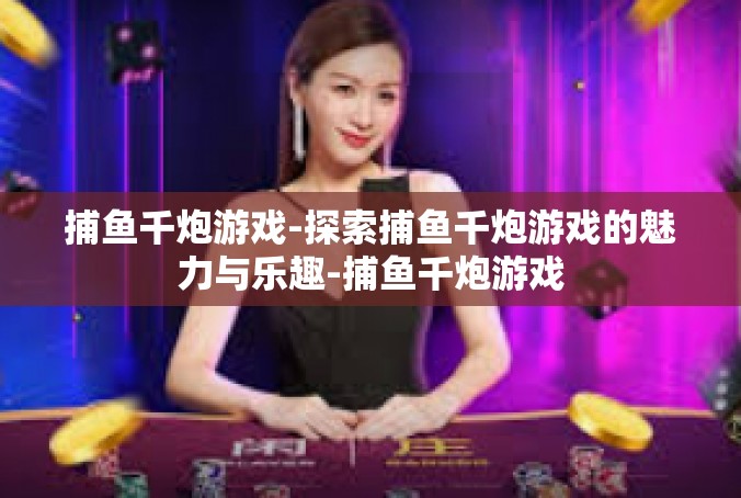 捕鱼千炮游戏-探索捕鱼千炮游戏的魅力与乐趣-捕鱼千炮游戏