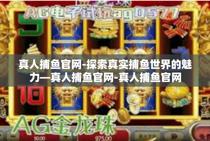 真人捕鱼官网-探索真实捕鱼世界的魅力—真人捕鱼官网-真人捕鱼官网