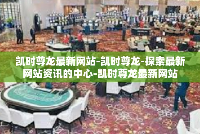 凯时尊龙最新网站-凯时尊龙-探索最新网站资讯的中心-凯时尊龙最新网站