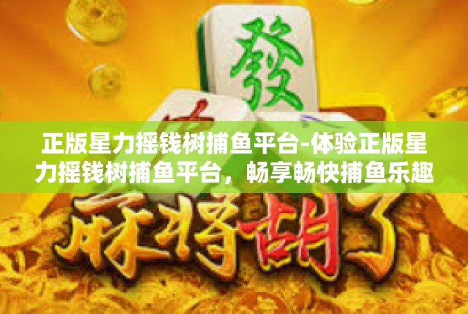 正版星力摇钱树捕鱼平台-体验正版星力摇钱树捕鱼平台，畅享畅快捕鱼乐趣-正版星力摇钱树捕鱼平台