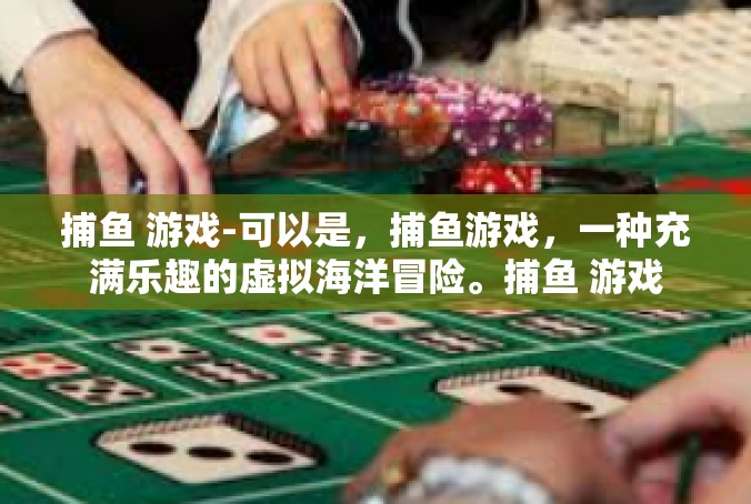捕鱼 游戏-可以是，捕鱼游戏，一种充满乐趣的虚拟海洋冒险。捕鱼 游戏