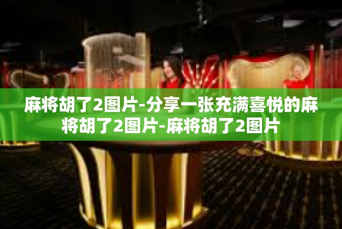 麻将胡了2图片-分享一张充满喜悦的麻将胡了2图片-麻将胡了2图片