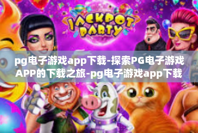 pg电子游戏app下载-探索PG电子游戏APP的下载之旅-pg电子游戏app下载