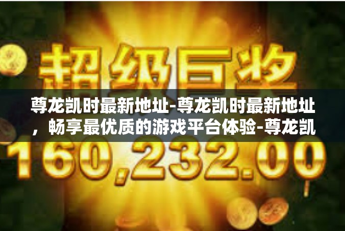 尊龙凯时最新地址-尊龙凯时最新地址，畅享最优质的游戏平台体验-尊龙凯时最新地址
