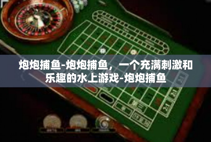 炮炮捕鱼-炮炮捕鱼，一个充满刺激和乐趣的水上游戏-炮炮捕鱼