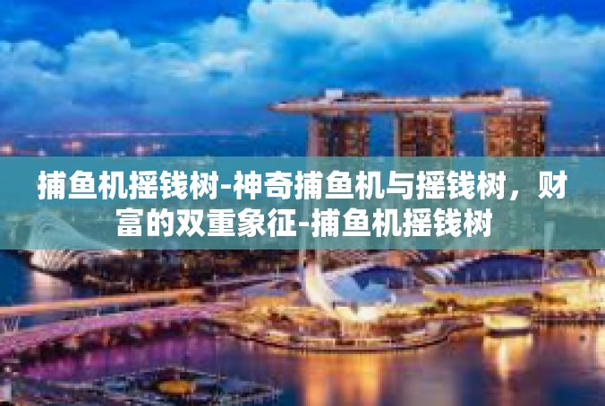 捕鱼机摇钱树-神奇捕鱼机与摇钱树，财富的双重象征-捕鱼机摇钱树