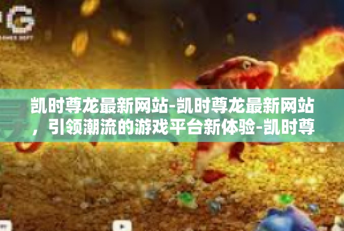 凯时尊龙最新网站-凯时尊龙最新网站，引领潮流的游戏平台新体验-凯时尊龙最新网站