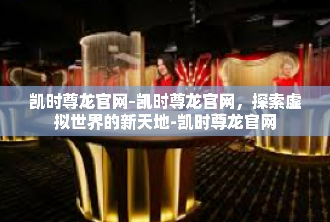 凯时尊龙官网-凯时尊龙官网，探索虚拟世界的新天地-凯时尊龙官网