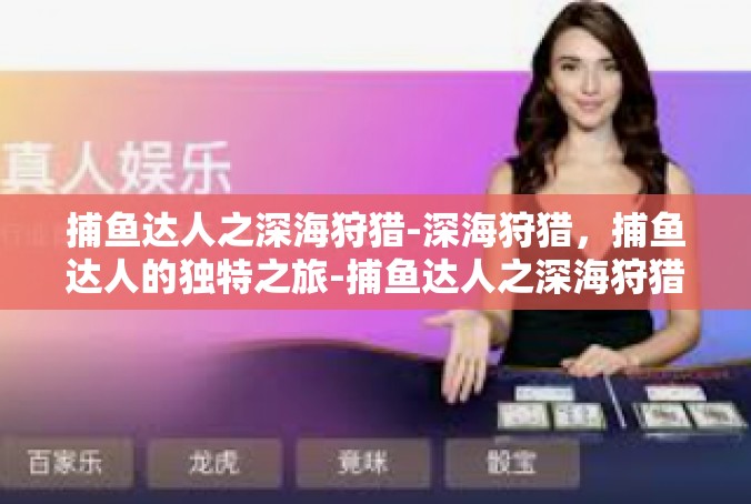 捕鱼达人之深海狩猎-深海狩猎，捕鱼达人的独特之旅-捕鱼达人之深海狩猎