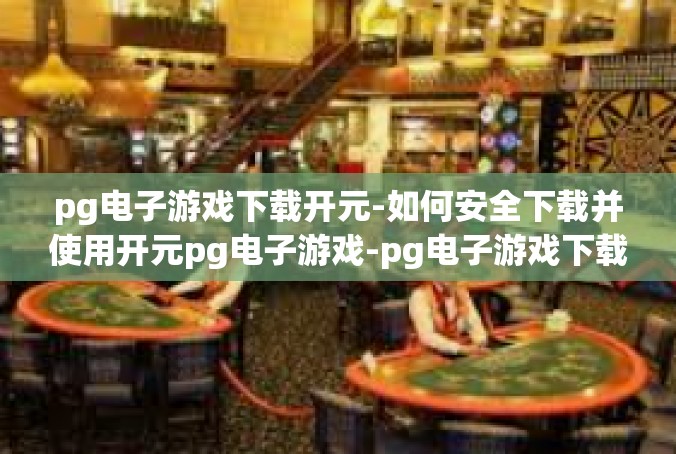 pg电子游戏下载开元-如何安全下载并使用开元pg电子游戏-pg电子游戏下载开元