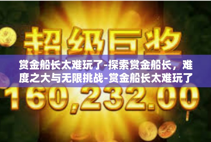 赏金船长太难玩了-探索赏金船长，难度之大与无限挑战-赏金船长太难玩了
