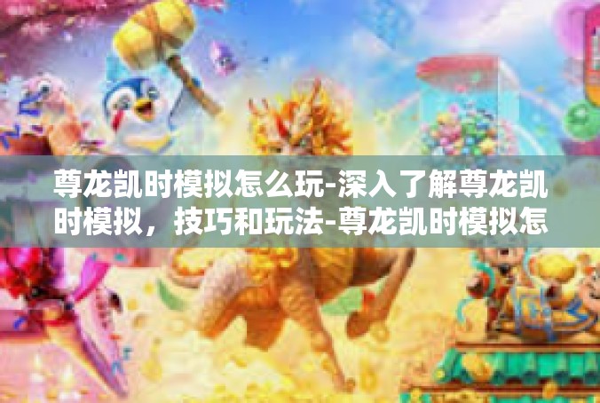 尊龙凯时模拟怎么玩-深入了解尊龙凯时模拟，技巧和玩法-尊龙凯时模拟怎么玩