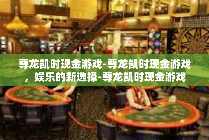 尊龙凯时现金游戏-尊龙凯时现金游戏，娱乐的新选择-尊龙凯时现金游戏