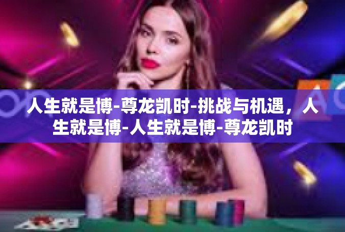 人生就是博-尊龙凯时-挑战与机遇，人生就是博-人生就是博-尊龙凯时