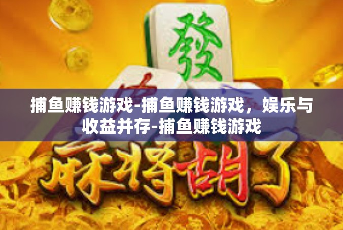 捕鱼赚钱游戏-捕鱼赚钱游戏，娱乐与收益并存-捕鱼赚钱游戏