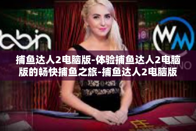 捕鱼达人2电脑版-体验捕鱼达人2电脑版的畅快捕鱼之旅-捕鱼达人2电脑版