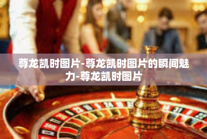 尊龙凯时图片-尊龙凯时图片的瞬间魅力-尊龙凯时图片