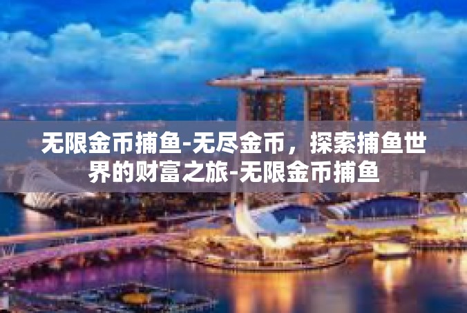 无限金币捕鱼-无尽金币，探索捕鱼世界的财富之旅-无限金币捕鱼
