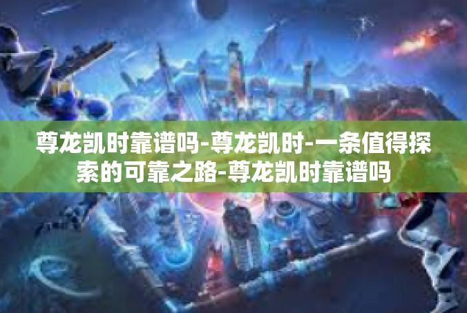 尊龙凯时靠谱吗-尊龙凯时-一条值得探索的可靠之路-尊龙凯时靠谱吗