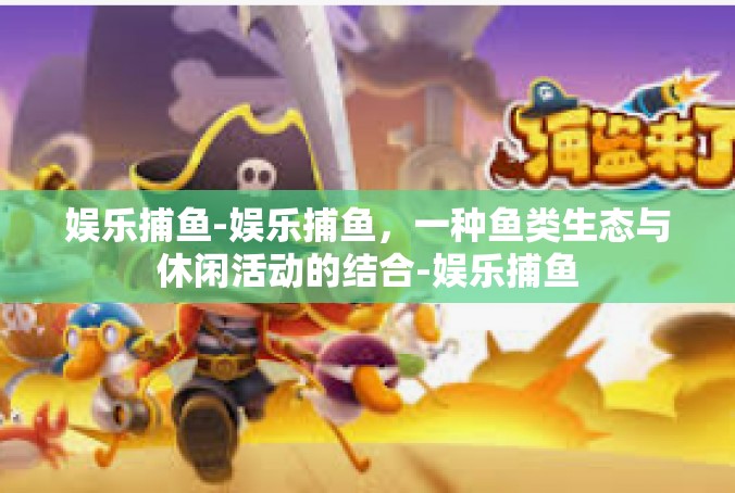 娱乐捕鱼-娱乐捕鱼，一种鱼类生态与休闲活动的结合-娱乐捕鱼