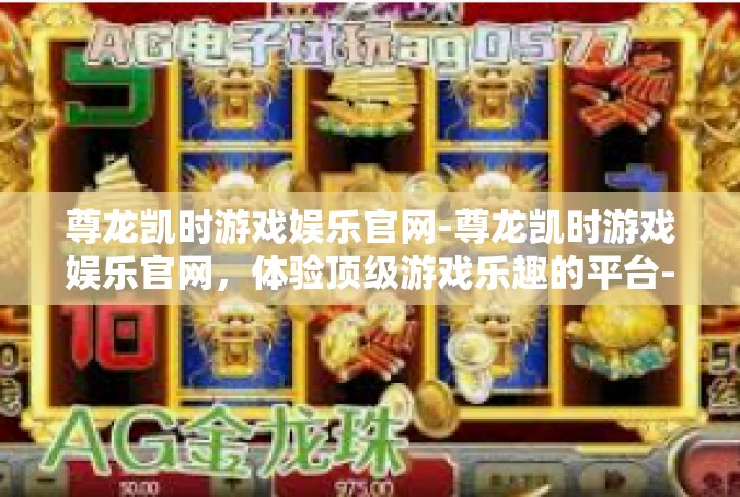 尊龙凯时游戏娱乐官网-尊龙凯时游戏娱乐官网，体验顶级游戏乐趣的平台-尊龙凯时游戏娱乐官网