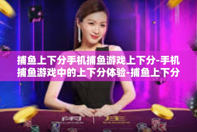 捕鱼上下分手机捕鱼游戏上下分-手机捕鱼游戏中的上下分体验-捕鱼上下分手机捕鱼游戏上下分