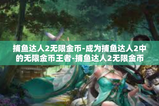捕鱼达人2无限金币-成为捕鱼达人2中的无限金币王者-捕鱼达人2无限金币