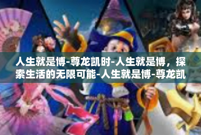 人生就是博-尊龙凯时-人生就是博，探索生活的无限可能-人生就是博-尊龙凯时